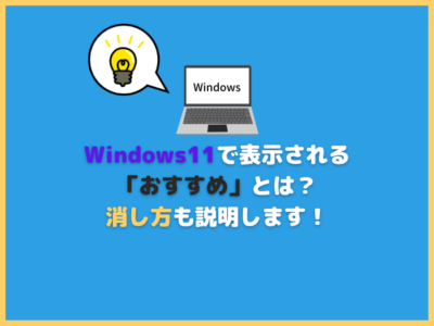Windows11で表示される「おすすめ」とは？消し方も説明します！
