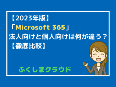 【2023年版】「Microsoft 365」法人向けと個人向けは何が違う？【徹底比較まとめ】